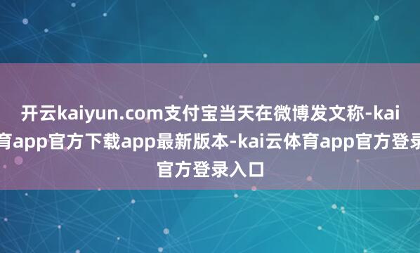 开云kaiyun.com支付宝当天在微博发文称-kai云体育app官方下载app最新版本-kai云体育app官方登录入口