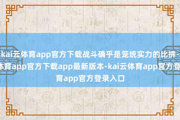 kai云体育app官方下载战斗确乎是笼统实力的比拼-kai云体育app官方下载app最新版本-kai云体育app官方登录入口
