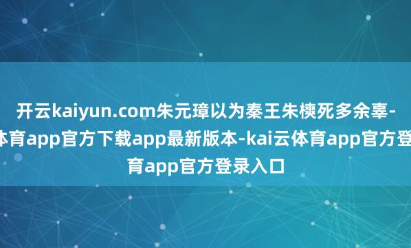 开云kaiyun.com朱元璋以为秦王朱樉死多余辜-kai云体育app官方下载app最新版本-kai云体育app官方登录入口