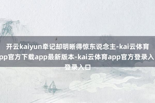 开云kaiyun牵记却明晰得惊东说念主-kai云体育app官方下载app最新版本-kai云体育app官方登录入口