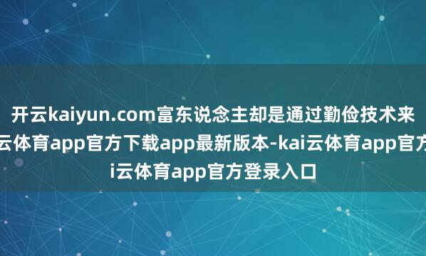 开云kaiyun.com富东说念主却是通过勤俭技术来赢利-kai云体育app官方下载app最新版本-kai云体育app官方登录入口