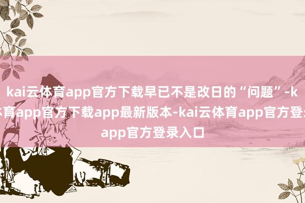 kai云体育app官方下载早已不是改日的“问题”-kai云体育app官方下载app最新版本-kai云体育app官方登录入口