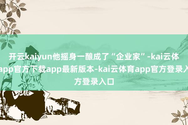 开云kaiyun他摇身一酿成了“企业家”-kai云体育app官方下载app最新版本-kai云体育app官方登录入口