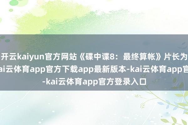 开云kaiyun官方网站《碟中谍8：最终算帐》片长为169分钟-kai云体育app官方下载app最新版本-kai云体育app官方登录入口