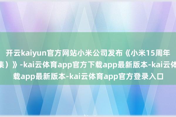 开云kaiyun官方网站小米公司发布《小米15周年居品答网友问(第2集)》-kai云体育app官方下载app最新版本-kai云体育app官方登录入口