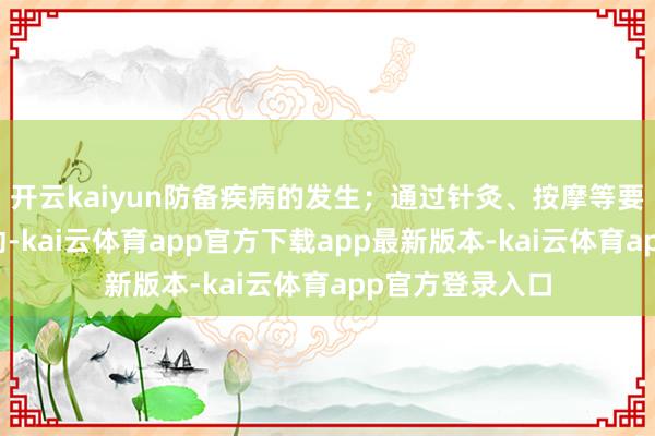 开云kaiyun防备疾病的发生；通过针灸、按摩等要津调遣气血开动-kai云体育app官方下载app最新版本-kai云体育app官方登录入口