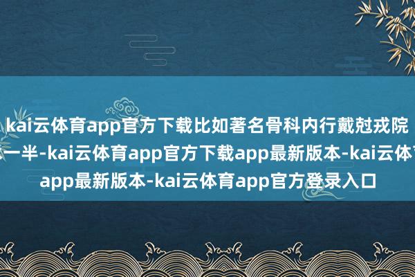 kai云体育app官方下载比如著名骨科内行戴尅戎院士就曾说过：“手术一半-kai云体育app官方下载app最新版本-kai云体育app官方登录入口