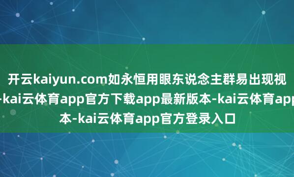 开云kaiyun.com如永恒用眼东说念主群易出现视疲倦、干眼症-kai云体育app官方下载app最新版本-kai云体育app官方登录入口