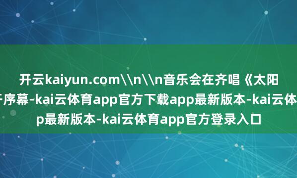 开云kaiyun.com\n\n音乐会在齐唱《太阳出来喜滋滋》中拉开序幕-kai云体育app官方下载app最新版本-kai云体育app官方登录入口