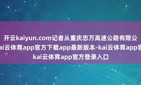 开云kaiyun.com记者从重庆忠万高速公路有限公司了解到-kai云体育app官方下载app最新版本-kai云体育app官方登录入口