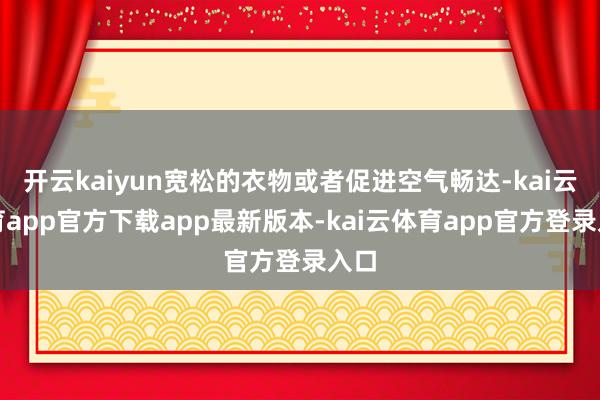 开云kaiyun宽松的衣物或者促进空气畅达-kai云体育app官方下载app最新版本-kai云体育app官方登录入口