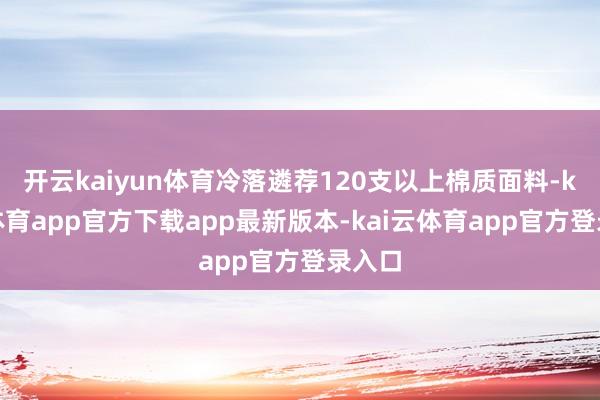 开云kaiyun体育冷落遴荐120支以上棉质面料-kai云体育app官方下载app最新版本-kai云体育app官方登录入口