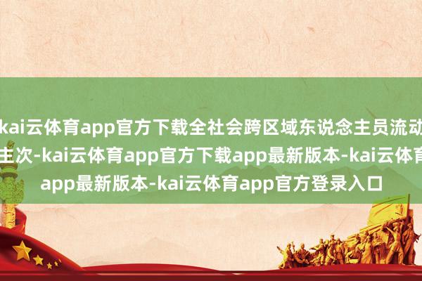 kai云体育app官方下载全社会跨区域东说念主员流动量65370万东说念主次-kai云体育app官方下载app最新版本-kai云体育app官方登录入口