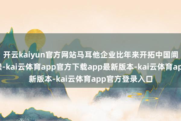 开云kaiyun官方网站马耳他企业比年来开拓中国阛阓不休获得推崇-kai云体育app官方下载app最新版本-kai云体育app官方登录入口