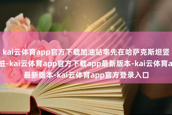 kai云体育app官方下载加油站率先在哈萨克斯坦竖立电动汽车充电桩-kai云体育app官方下载app最新版本-kai云体育app官方登录入口