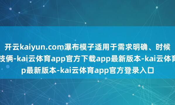 开云kaiyun.com瀑布模子适用于需求明确、时候锻练、风险可控的技俩-kai云体育app官方下载app最新版本-kai云体育app官方登录入口