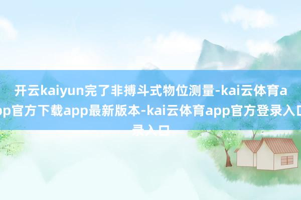 开云kaiyun完了非搏斗式物位测量-kai云体育app官方下载app最新版本-kai云体育app官方登录入口