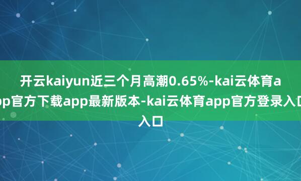 开云kaiyun近三个月高潮0.65%-kai云体育app官方下载app最新版本-kai云体育app官方登录入口