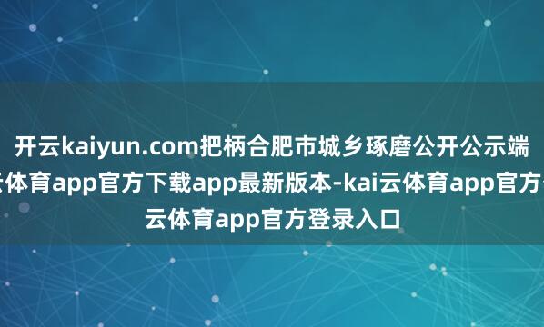 开云kaiyun.com把柄合肥市城乡琢磨公开公示端正-kai云体育app官方下载app最新版本-kai云体育app官方登录入口