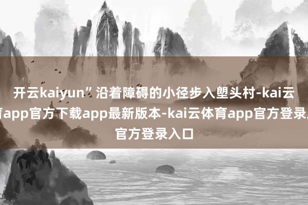 开云kaiyun”沿着障碍的小径步入塱头村-kai云体育app官方下载app最新版本-kai云体育app官方登录入口