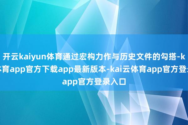 开云kaiyun体育通过宏构力作与历史文件的勾搭-kai云体育app官方下载app最新版本-kai云体育app官方登录入口