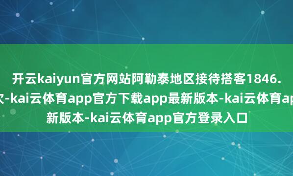 开云kaiyun官方网站阿勒泰地区接待搭客1846.64万东说念主次-kai云体育app官方下载app最新版本-kai云体育app官方登录入口