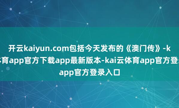 开云kaiyun.com包括今天发布的《澳门传》-kai云体育app官方下载app最新版本-kai云体育app官方登录入口