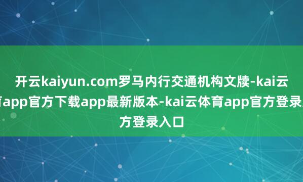 开云kaiyun.com罗马内行交通机构文牍-kai云体育app官方下载app最新版本-kai云体育app官方登录入口