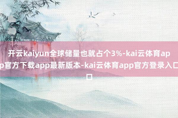 开云kaiyun全球储量也就占个3%-kai云体育app官方下载app最新版本-kai云体育app官方登录入口