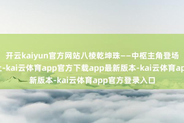 开云kaiyun官方网站八棱乾坤珠——中枢主角登场！八棱桶形珠上-kai云体育app官方下载app最新版本-kai云体育app官方登录入口