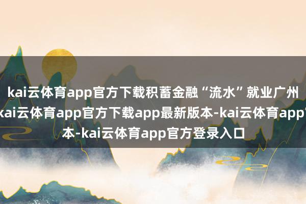 kai云体育app官方下载积蓄金融“流水”就业广州高质料发展-kai云体育app官方下载app最新版本-kai云体育app官方登录入口
