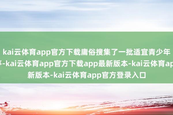 kai云体育app官方下载庸俗搜集了一批适宜青少年的志愿就业岗亭-kai云体育app官方下载app最新版本-kai云体育app官方登录入口