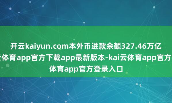 开云kaiyun.com本外币进款余额327.46万亿元-kai云体育app官方下载app最新版本-kai云体育app官方登录入口