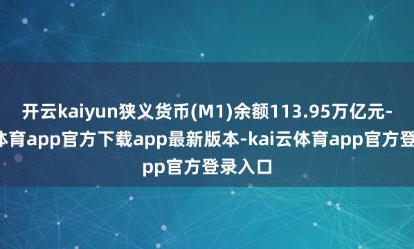 开云kaiyun狭义货币(M1)余额113.95万亿元-kai云体育app官方下载app最新版本-kai云体育app官方登录入口