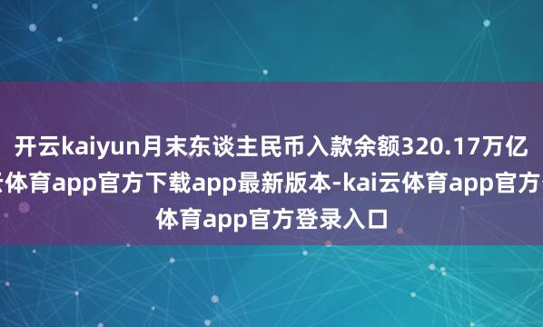 开云kaiyun月末东谈主民币入款余额320.17万亿元-kai云体育app官方下载app最新版本-kai云体育app官方登录入口