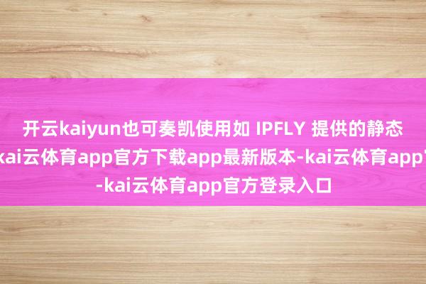 开云kaiyun也可奏凯使用如 IPFLY 提供的静态住宅代理IP-kai云体育app官方下载app最新版本-kai云体育app官方登录入口