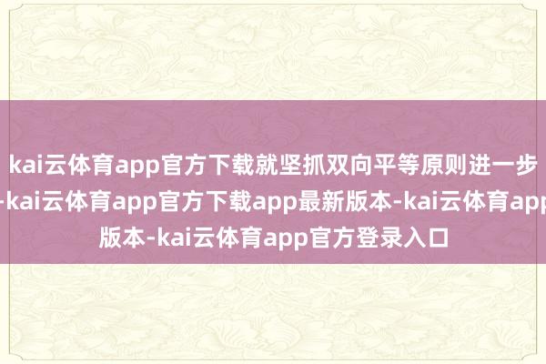kai云体育app官方下载就坚抓双向平等原则进一步发扬机制作用-kai云体育app官方下载app最新版本-kai云体育app官方登录入口