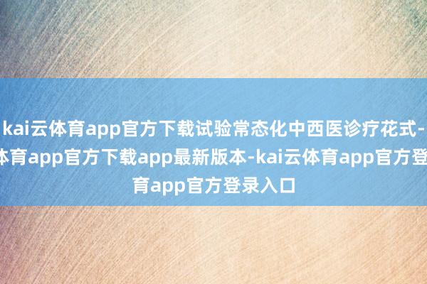 kai云体育app官方下载试验常态化中西医诊疗花式-kai云体育app官方下载app最新版本-kai云体育app官方登录入口