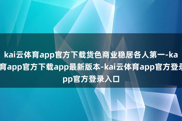 kai云体育app官方下载货色商业稳居各人第一-kai云体育app官方下载app最新版本-kai云体育app官方登录入口