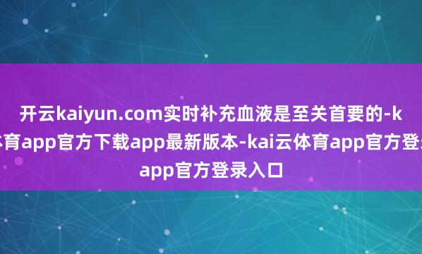 开云kaiyun.com实时补充血液是至关首要的-kai云体育app官方下载app最新版本-kai云体育app官方登录入口