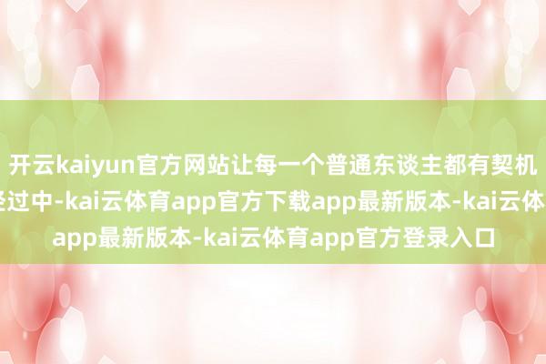 开云kaiyun官方网站让每一个普通东谈主都有契机参与到价值创造的经过中-kai云体育app官方下载app最新版本-kai云体育app官方登录入口