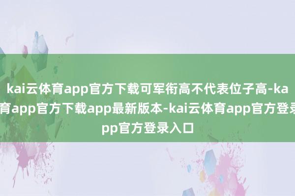 kai云体育app官方下载可军衔高不代表位子高-kai云体育app官方下载app最新版本-kai云体育app官方登录入口