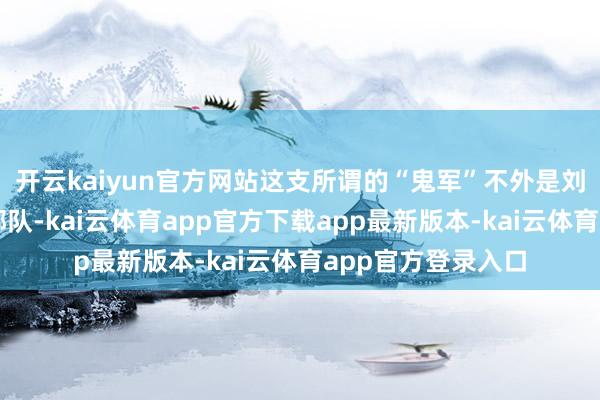 开云kaiyun官方网站这支所谓的“鬼军”不外是刘彧所组建的精锐部队-kai云体育app官方下载app最新版本-kai云体育app官方登录入口