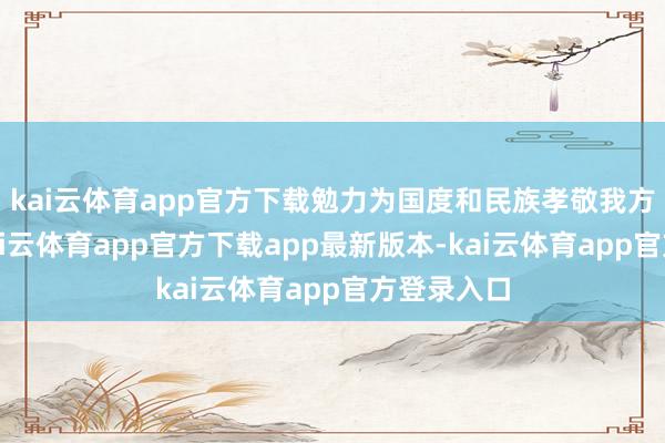 kai云体育app官方下载勉力为国度和民族孝敬我方的力量-kai云体育app官方下载app最新版本-kai云体育app官方登录入口