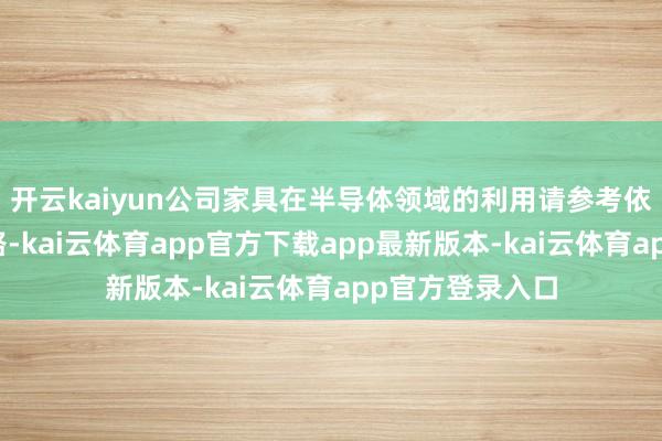 开云kaiyun公司家具在半导体领域的利用请参考依期阐扬联系线路-kai云体育app官方下载app最新版本-kai云体育app官方登录入口