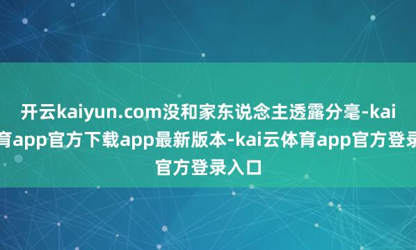开云kaiyun.com没和家东说念主透露分毫-kai云体育app官方下载app最新版本-kai云体育app官方登录入口