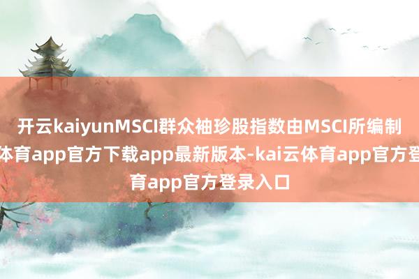 开云kaiyunMSCI群众袖珍股指数由MSCI所编制-kai云体育app官方下载app最新版本-kai云体育app官方登录入口