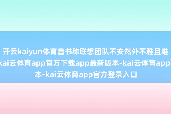 开云kaiyun体育音书称联想团队不安然外不雅且难以镌汰资本-kai云体育app官方下载app最新版本-kai云体育app官方登录入口