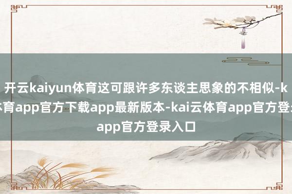 开云kaiyun体育这可跟许多东谈主思象的不相似-kai云体育app官方下载app最新版本-kai云体育app官方登录入口