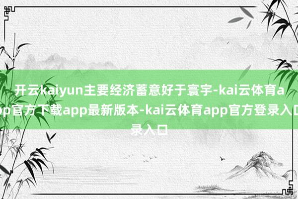 开云kaiyun主要经济蓄意好于寰宇-kai云体育app官方下载app最新版本-kai云体育app官方登录入口